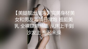 【美腿靓出淫荡】完美身材美女和男友激情日常炮 翘挺美乳 全裸肆意抽插 从床上干到沙发上 抱起来操