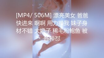 [MP4/ 506M] 漂亮美女 爸爸快进来 啊啊 用力操我 妹子身材不错 大奶子 稀毛粉鲍鱼 被各种怼