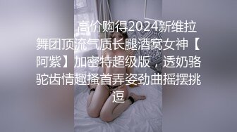 ⚫️⚫️高价购得2024新维拉舞团顶流气质长腿酒窝女神【阿紫】加密特超级版，透奶骆驼齿情趣搔首弄姿劲曲摇摆挑逗