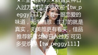 ★☆全网推荐☆★新晋女神日入过万 可见多受欢迎【tw_peggy111】，看一眼恋爱的味道，无毛自慰，主打的就是真实，无美颜更有看头，佳品推荐新晋女神日入过万 可见多受欢迎【tw_peggy111】，看 (5)