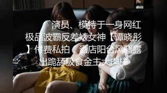 ⚫️⚫️演员、模特于一身网红极品波霸反差婊女神【谭晓彤】付费私拍，酒店阳台风骚露出跪舔吸食金主大肉棒