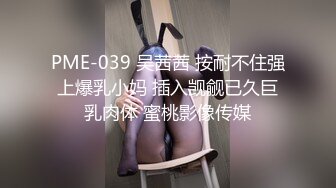 PME-039 吴茜茜 按耐不住强上爆乳小妈 插入觊觎已久巨乳肉体 蜜桃影像传媒