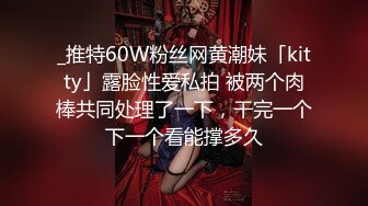 _推特60W粉丝网黄潮妹「kitty」露脸性爱私拍 被两个肉棒共同处理了一下，干完一个下一个看能撑多久