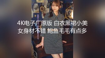 4K电子厂原版 白衣黑裙小美女身材不错 鲍鱼毛毛有点多