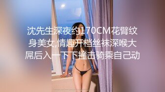 沈先生深夜约170CM花臂纹身美女,情趣开档丝袜深喉大屌后入一下下撞击骑乘自己动