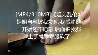 [MP4/310MB]《姐弟乱伦》姐姐自慰被我发现 我威胁她一开始还不愿意 后面被我强上了就乖乖服软了