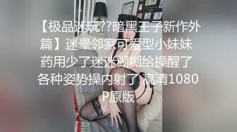 【极品迷玩??暗黑王子新作外篇】迷晕邻家可爱型小妹妹 药用少了迷迷糊糊给操醒了 各种姿势操内射了 高清1080P原版