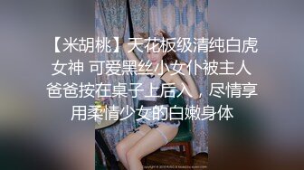 【米胡桃】天花板级清纯白虎女神 可爱黑丝小女仆被主人爸爸按在桌子上后入，尽情享用柔情少女的白嫩身体