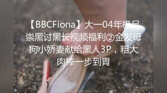 【BBCFiona】大一04年极品崇黑讨黑长视频福利②金发母狗小娇妻献给黑人3P，粗大肉棒一步到胃