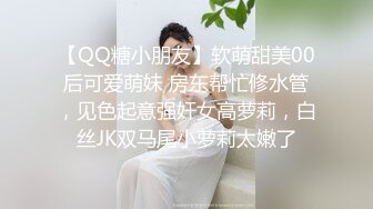 【QQ糖小朋友】软萌甜美00后可爱萌妹 房东帮忙修水管，见色起意强奸女高萝莉，白丝JK双马尾小萝莉太嫩了