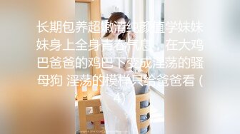 长期包养超嫩清纯颜值学妹妹妹身上全身青春气息，在大鸡巴爸爸的鸡巴下变成淫荡的骚母狗 淫荡的模样只给爸爸看 (4)