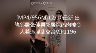 [MP4/956M]12/10最新 出轨邻居张佳男邻居炽热肉棒令人着迷淫乱交合VIP1196