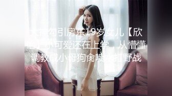 大神勾引房东19岁女儿【欣怡】小可爱还在上学，从懵懂调教成小母狗肏喷水打野战