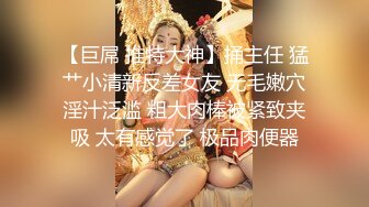 【巨屌 推特大神】捅主任 猛艹小清新反差女友 无毛嫩穴淫汁泛滥 粗大肉棒被紧致夹吸 太有感觉了 极品肉便器