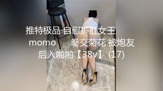 推特极品 自慰扩肛女王⭐ ♥♥momo♥♥ 拳交菊花 被炮友后入啪啪【38v】 (17)