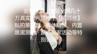 ❤️女神泄密，油管坐拥几十万真实粉网红博主【熙百合】私拍第二季，裸体瑜伽、内置跳蛋测试、露点居家活动等特别会玩