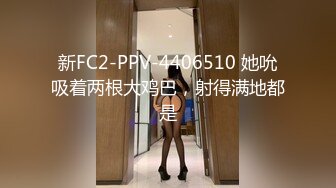 新FC2-PPV-4406510 她吮吸着两根大鸡巴，射得满地都是