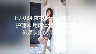 HJ-084.夜夜.起邱比特之情色护理师.用肉体健康检查.麻豆传媒映画伙伴皇家华人