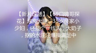 【新片速遞】【69口嗨哥探花】泡良大神，35岁良家小少妇，还是个一线天，大奶子，抠的水汪汪爆操满足中