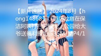 【新片速遞】 2024年8月【hong14868】，酒店故意在保洁阿姨打扫时脱光；公园给大爷送福利摸奶[535M/MP4/19:38]