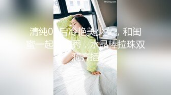 极品，罕见，【00年喷水小水娃】喝了矿泉水下面不断喷，清纯小萝莉真是水做的，射程远水量足极品尤物