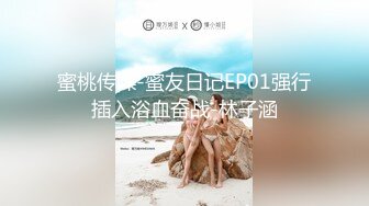 蜜桃传媒-蜜友日记EP01强行插入浴血奋战-林子涵