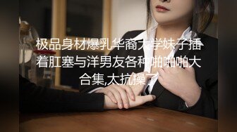 极品身材爆乳华裔大学妹子插着肛塞与洋男友各种啪啪啪大合集,太抗操了