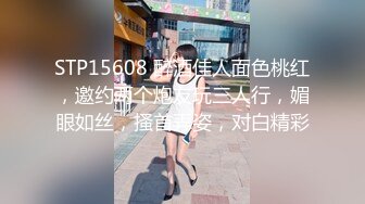 STP15608 醉酒佳人面色桃红，邀约两个炮友玩三人行，媚眼如丝，搔首弄姿，对白精彩