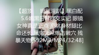 【超顶❤️媚黑淫趴】黑白配✿ 5.6媚黑日常群交实记 眼镜女神真是正点 高挑身材腿比命还长 黑鬼大屌爆击嫩穴 残暴天物[592MB/MP4/32:48]