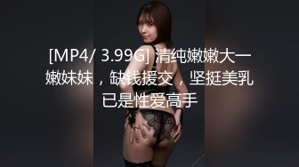 [MP4/ 3.99G] 清纯嫩嫩大一嫩妹妹，缺钱援交，坚挺美乳已是性爱高手