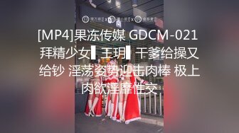 [MP4]果冻传媒 GDCM-021 拜精少女▌王玥▌干爹给操又给钞 淫荡姿势迎击肉棒 极上肉欲淫靡性交