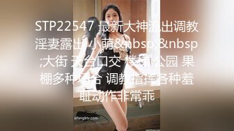 STP22547 最新大神流出调教淫妻露出 小萌&nbsp;&nbsp;大街 天台口交 楼梯 公园 果棚多种场合 调教指挥各种羞耻动作非常乖