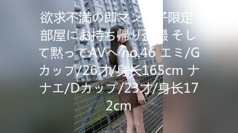 欲求不満の即マン女子限定 部屋にお持ち帰り盗撮 そして黙ってAVへ no.46 エミ/Gカップ/26才/身长165cm ナナエ/Dカップ/23才/身长172cm