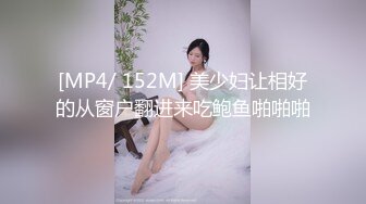 [MP4/ 152M] 美少妇让相好的从窗户翻进来吃鲍鱼啪啪啪