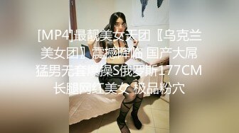 [MP4]最靓美女天团〖乌克兰美女团〗震撼降临 国产大屌猛男无套爆操S俄罗斯177CM长腿网红美女 极品粉穴