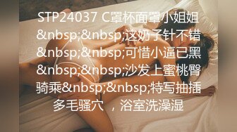 STP24037 C罩杯面罩小姐姐&nbsp;&nbsp;这奶子针不错&nbsp;&nbsp;可惜小逼已黑&nbsp;&nbsp;沙发上蜜桃臀骑乘&nbsp;&nbsp;特写抽插多毛骚穴 ，浴室洗澡湿