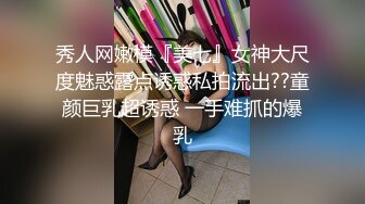 秀人网嫩模『美七』女神大尺度魅惑露点诱惑私拍流出??童颜巨乳超诱惑 一手难抓的爆乳