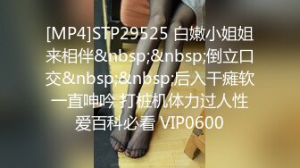 [MP4]STP29525 白嫩小姐姐来相伴&nbsp;&nbsp;倒立口交&nbsp;&nbsp;后入干瘫软一直呻吟 打桩机体力过人性爱百科必看 VIP0600