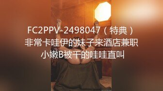 FC2PPV-2498047（特典）非常卡哇伊的妹子来酒店兼职 小嫩B被干的哇哇直叫