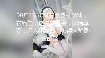 90斤165CM完美身材学妹，衣品佳，这曼妙身姿，口活享受，后入小肉臀，夹得肉壁是真舒服！