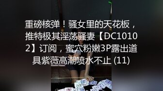 重磅核弹！骚女里的天花板，推特极其淫荡骚妻【DC10102】订阅，蜜穴粉嫩3P露出道具紫薇高潮喷水不止 (11)