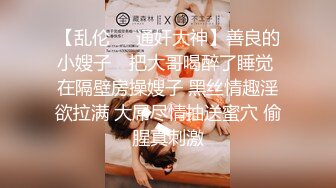 【乱伦❤️通奸大神】善良的小嫂子✿ 把大哥喝醉了睡觉 在隔壁房操嫂子 黑丝情趣淫欲拉满 大屌尽情抽送蜜穴 偷腥真刺激