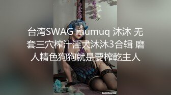 台湾SWAG mumuq 沐沐 无套三穴榨汁淫犬沐沐3合辑 磨人精色狗狗就是要榨乾主人