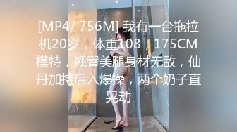 [MP4/ 756M] 我有一台拖拉机20岁，体重108，175CM模特，翘臀美腿身材无敌，仙丹加持后入爆操，两个奶子直晃动