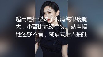 超高电杆型妹子很清纯很瘦胸大，小哥比她矮个头，站着操她还够不着，跳跃式后入抽插