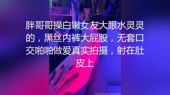 胖哥哥操白嫩女友大眼水灵灵的，黑丝内裤大屁股，无套口交啪啪做爱真实拍摄，射在肚皮上