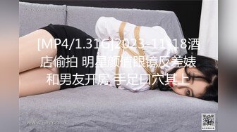 [MP4/1.31G]2023-11-18酒店偷拍 明星颜值眼镜反差婊和男友开房 手足口穴其上