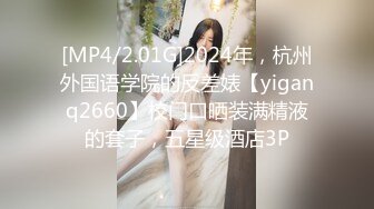 [MP4/2.01G]2024年，杭州外国语学院的反差婊【yiganq2660】校门口晒装满精液的套子，五星级酒店3P