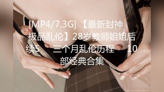 [MP4/7.3G] 【最新封神❤️极品乱伦】28岁教师姐姐后续5❤️三个月乱伦历程❤️10部经典合集