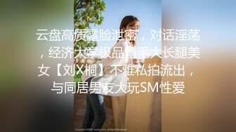 云盘高质露脸泄密，对话淫荡，经济大学极品重毛大长腿美女【刘X桐】不雅私拍流出，与同居男友大玩SM性爱